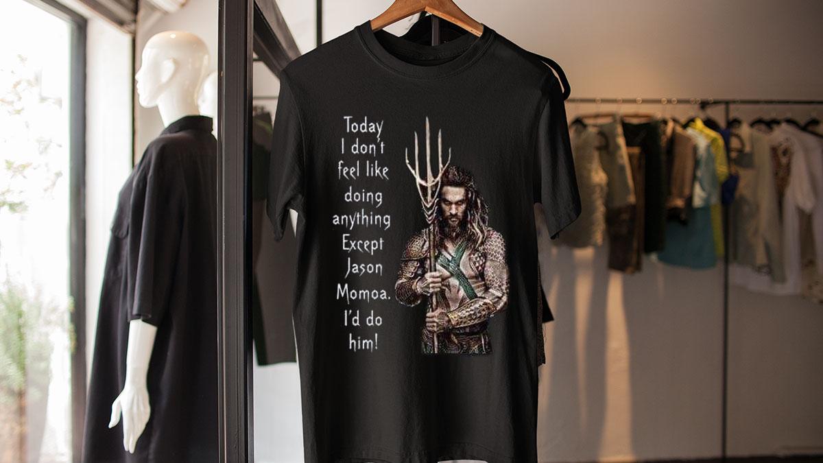 Today I Don't Feel Like Doing Anything Except Jason Momoa I'd Do Him t-shirt