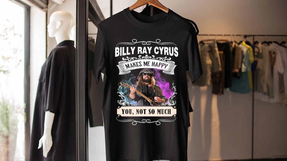 Billy Ray Cyrus Makes Me Happy You Not So Much t-shirt