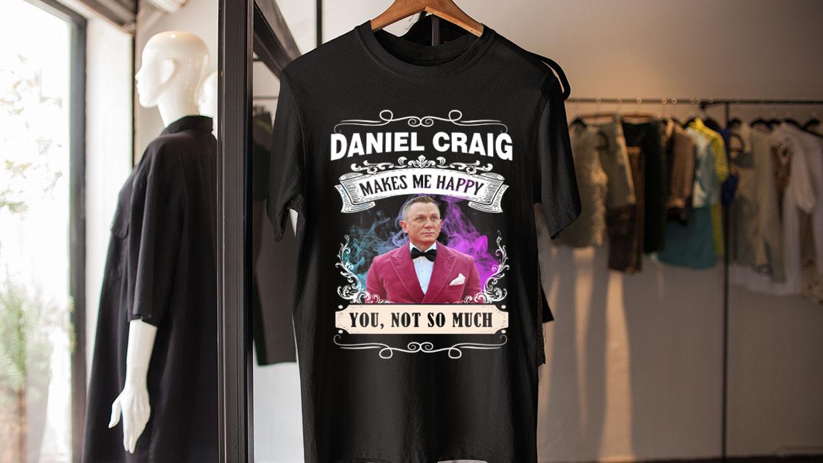 Daniel Craig makes me happy you not so much t-shirt