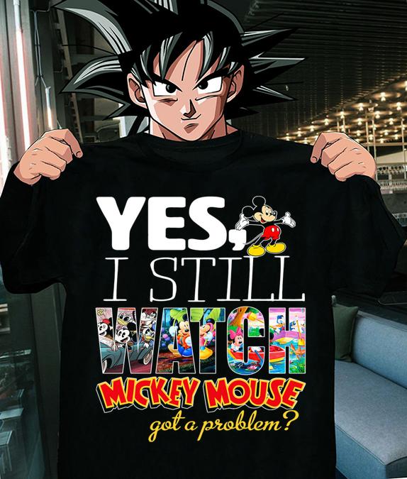 Walt Disney Yes I Still Watch Mickey Mouse Got A Problem t-shirt