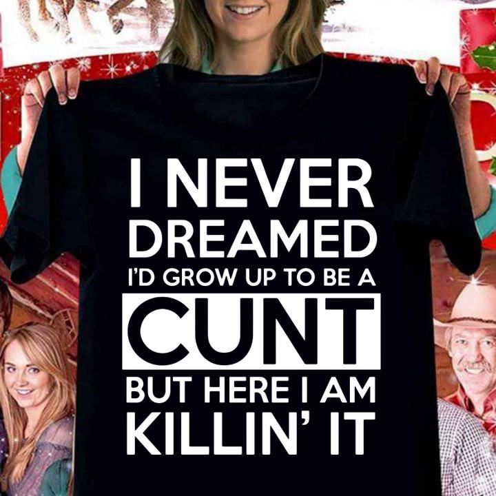 I never dreamed i'd grow up to be a cunt but here i am Killin's it t-shirt