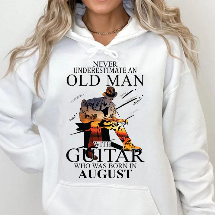 never underestimate an old man with a guitar born in august hoodie - Never Underestimate An Old Man With A Guitar Born In August t-shirt