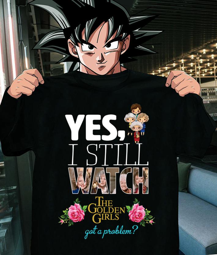 Yes i still watch The Golden Girls got a problem t-shirt