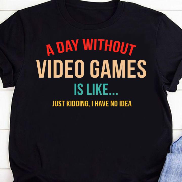 A Day Without Video Games Is Like Just Kidding I Have no Idea, Gamer t-shirt 52 Gameofthronesteeshirt News
