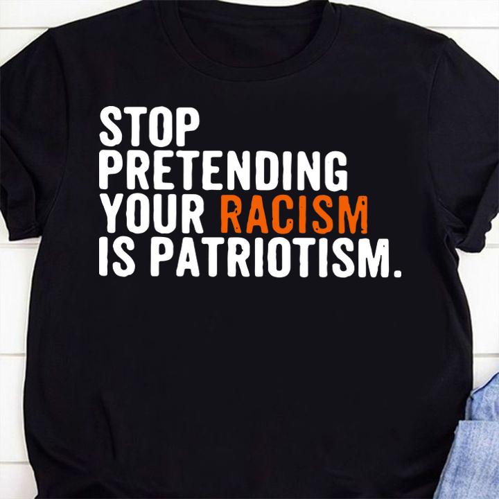 Original Stop Pretending Your Racism Is Patriotism t-shirt