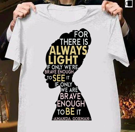 Amanda Gorman For There Is Always Light If Only We're Brave Enough To See It If Only We Are Brave Enough To Be It t-shirt
