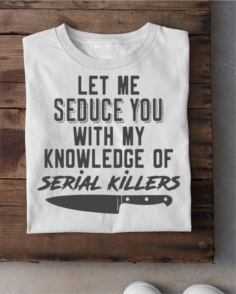 Let Me Seduce You With My Knowledge Of Serial Killers t-shirt