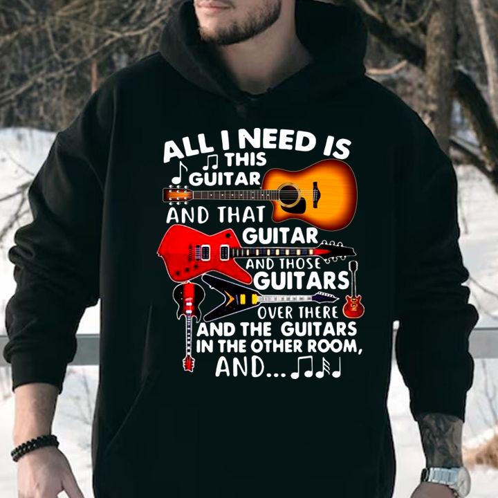 All I Need Is This Guitar And That Guitar And Those Guitars Over There And The Guitars In The Other Room And t-shirt