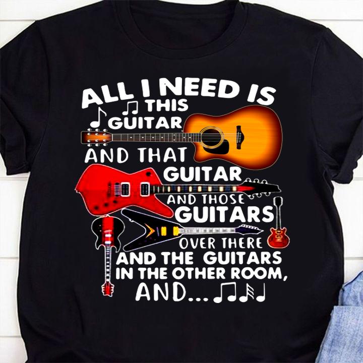 All I Need Is This Guitar And That Guitar And Those Guitars Over There And The Guitars In The Other Room And t-shirt 55 Clothing