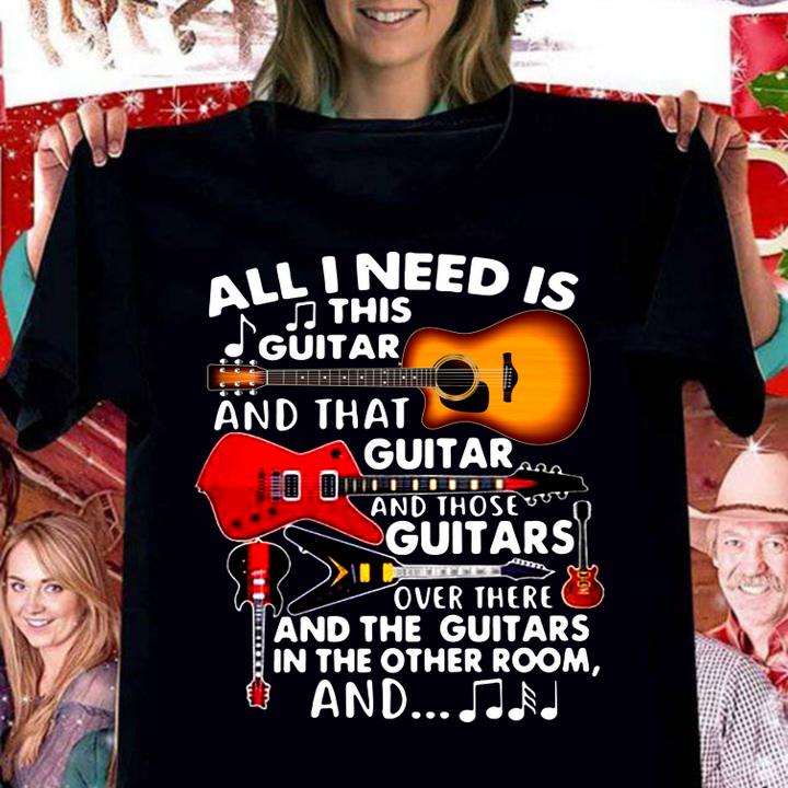 All I Need Is This Guitar And That Guitar And Those Guitars Over There And The Guitars In The Other Room And t-shirt