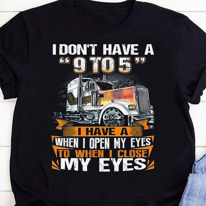 Funny Trucker i don't have a 9 to 5 i have a when i open my eyes t-shirt 1 Clothing, Independencedayshirt News