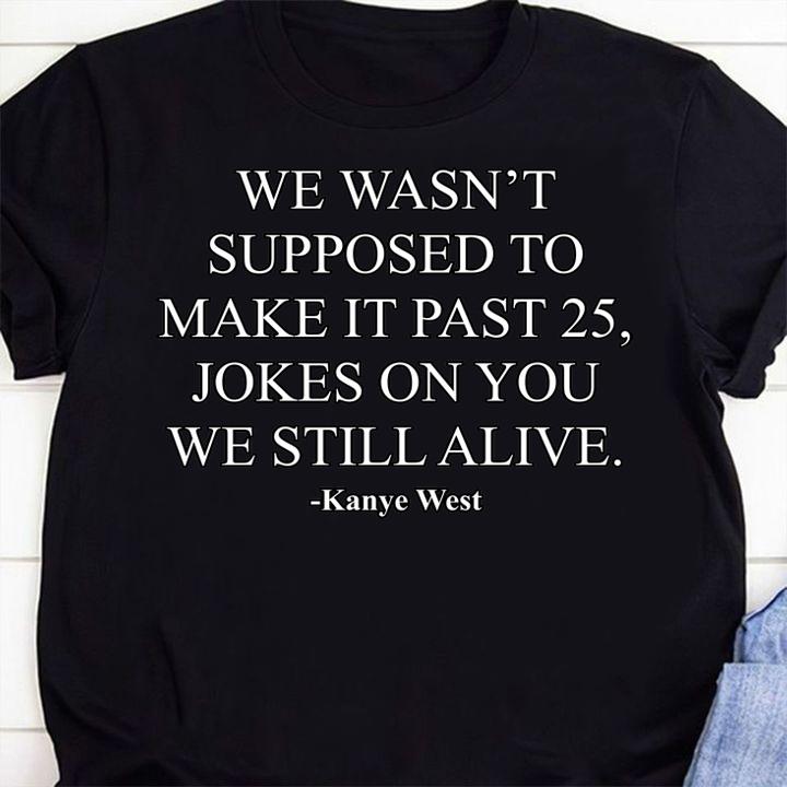 We Wasn’t Supposed To Make It Past 25 Jokes On You We Still Alive Kanye West t-shirt 9