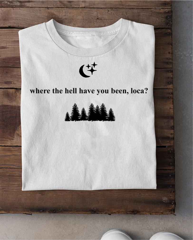 where the hell have you been loca t-shirt