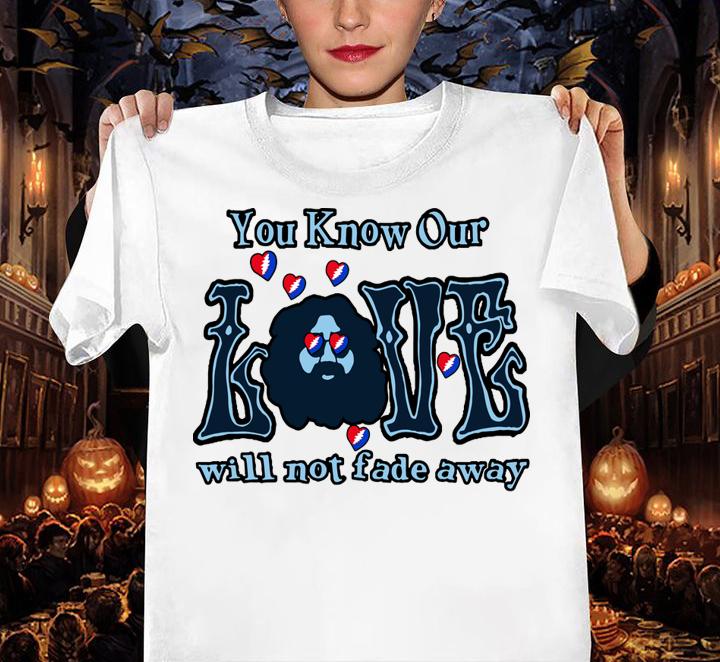 You know our love will not fade away t-shirt