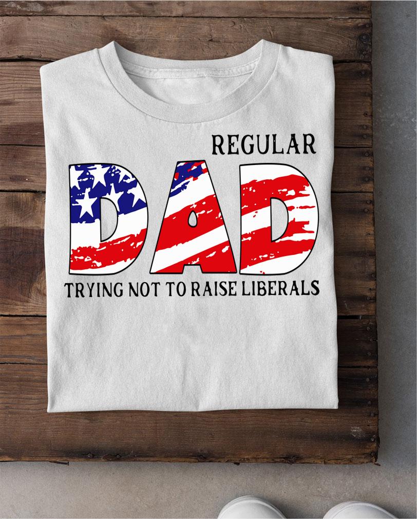 Regular DAD Trying Not To Raise Liberals t-shirt
