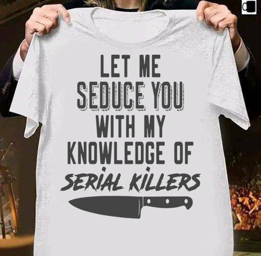Let Me Seduce You With My Knowledge Of Serial Killers t-shirt 5 production