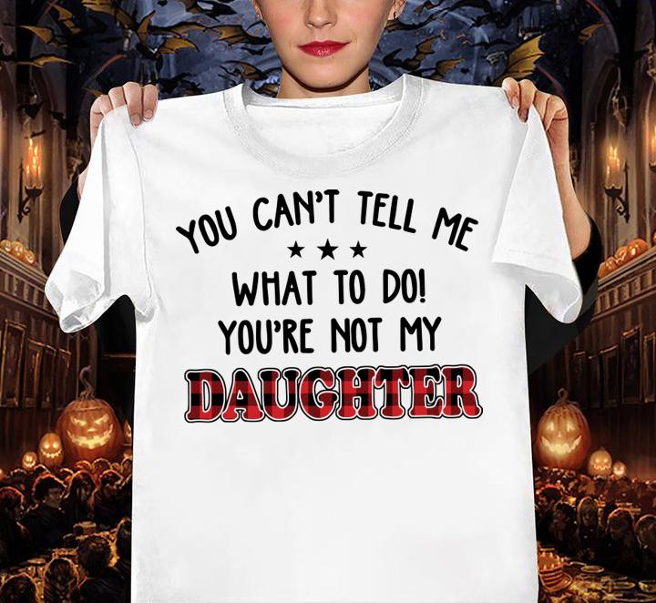 You Can't Tell Me What To Do You're Not My Daughter t-shirt