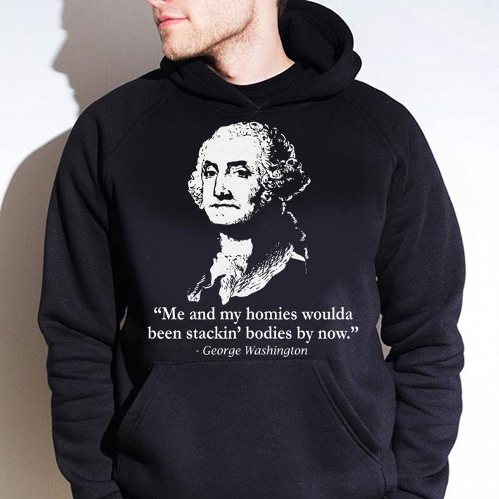 George Washington me and my homies woulda been stackin' bodies by now t-shirt