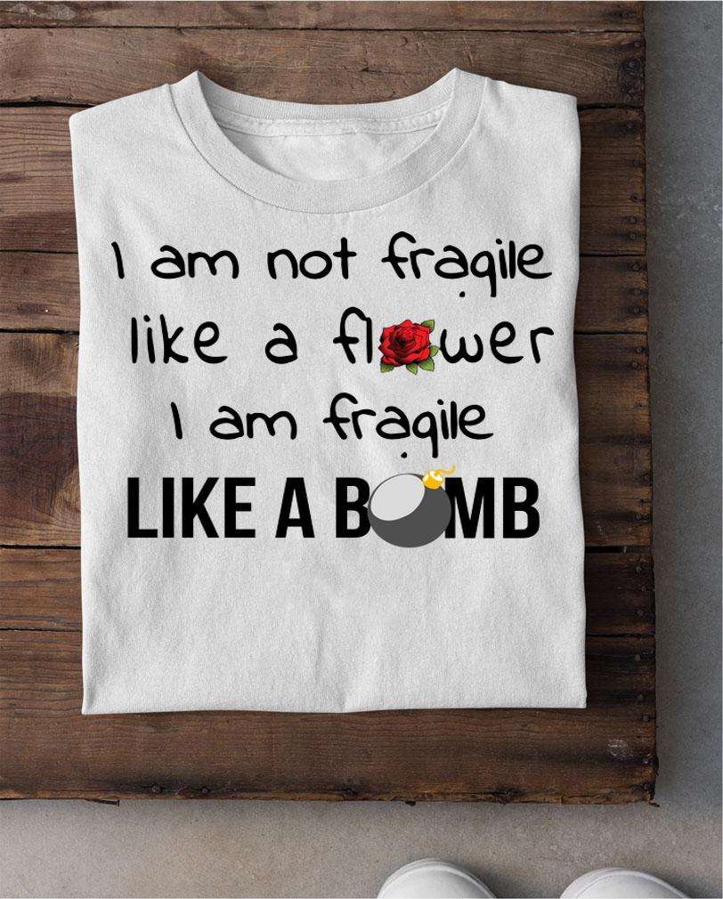 I Am Not Fragile Like A Flower Fragile Like A Bomb t-shirt