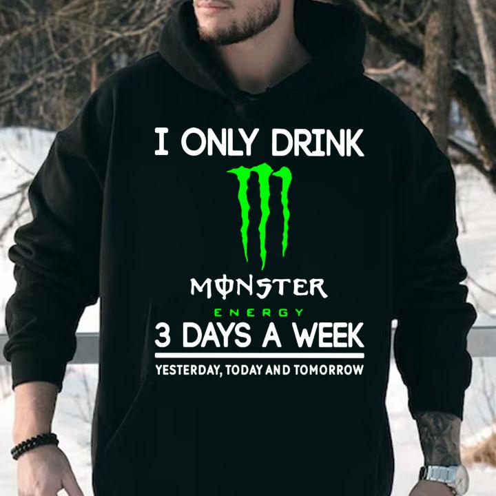 i only drink monster energy 3 days a week yesterday today and tomorrow hoodie - I Only Drink Monster Energy 3 Days A Week Yesterday Today And Tomorrow t-shirt