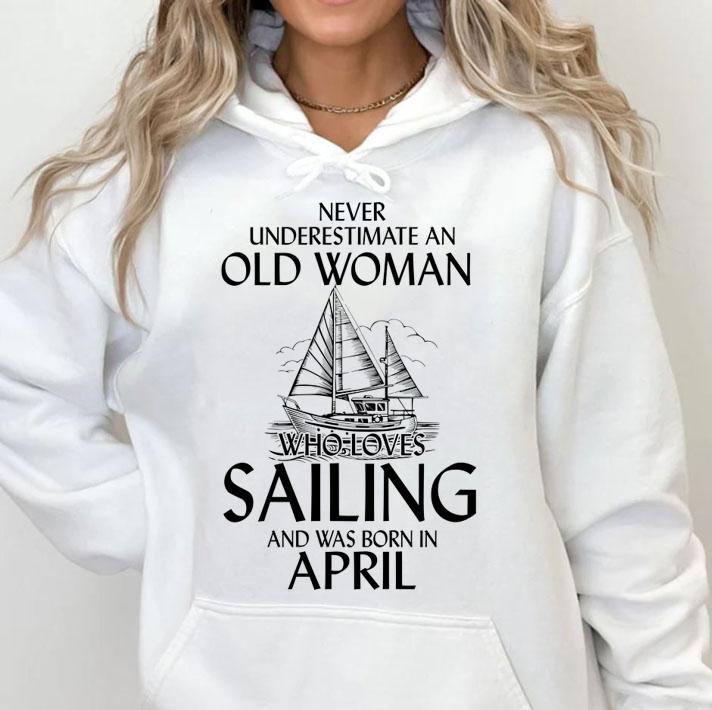 never underestimate an old woman who loves sailing and was born in april 2 hoodie - never underestimate an old woman who loves sailing and was Born in april (2) t-shirt
