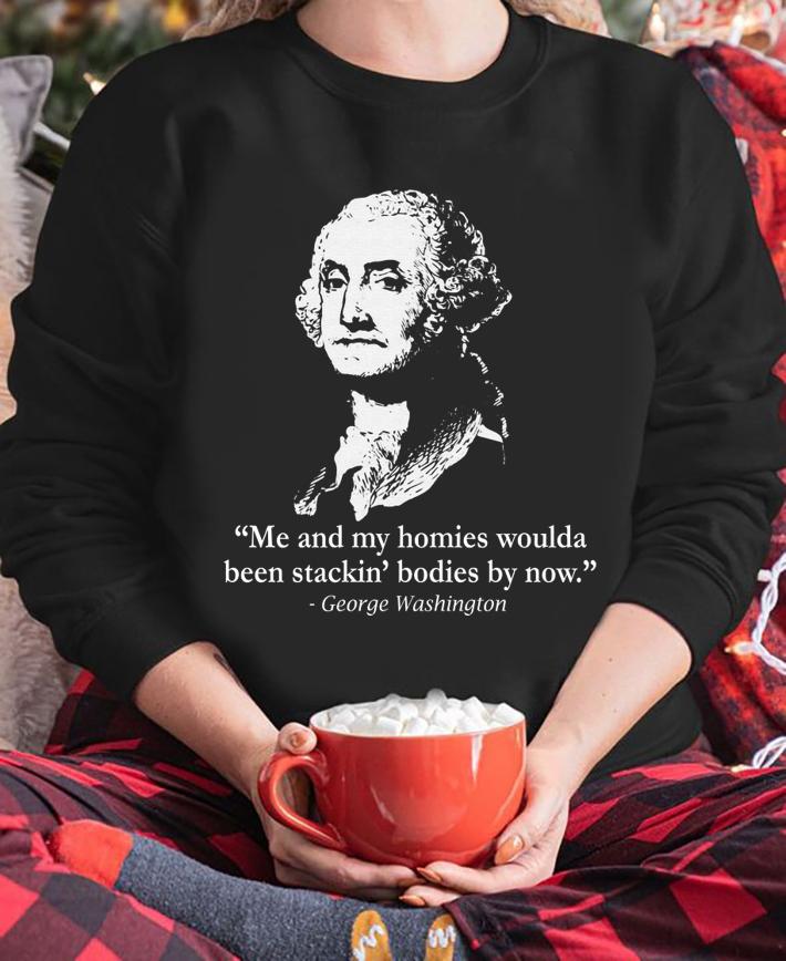 George Washington me and my homies woulda been stackin' bodies by now t-shirt sweatshirt
