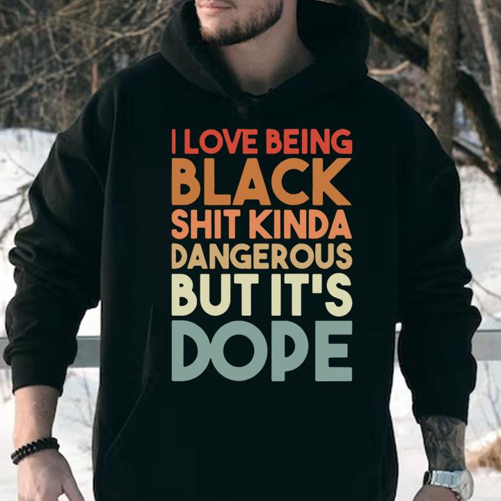 I Love Being Black Shit Kinda Dangerous But It's Dope t-shirt