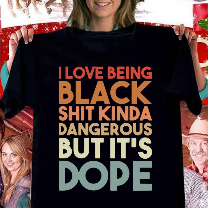 I Love Being Black Shit Kinda Dangerous But It's Dope t-shirt