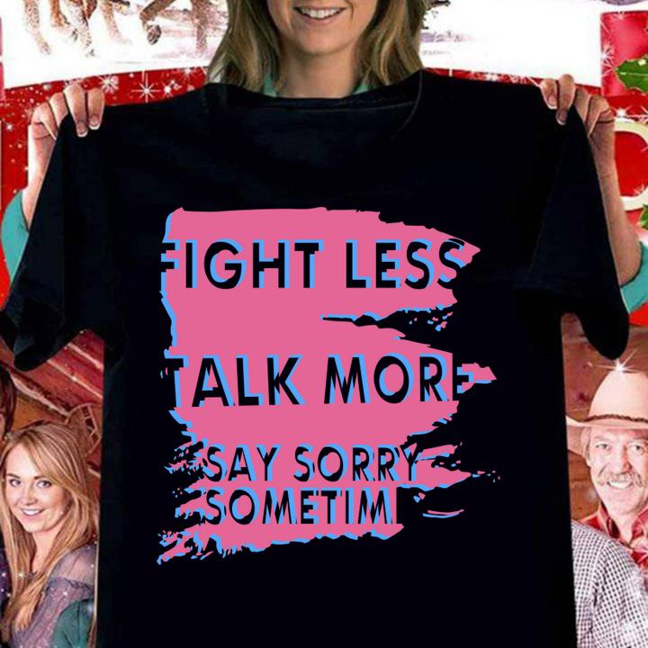 Fight Less Talk More Say Sorry Sometimes t-shirt