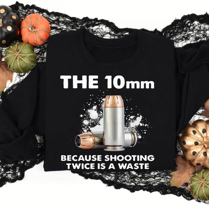 The 10mm Because Shooting Twice Is A Waste t-shirt