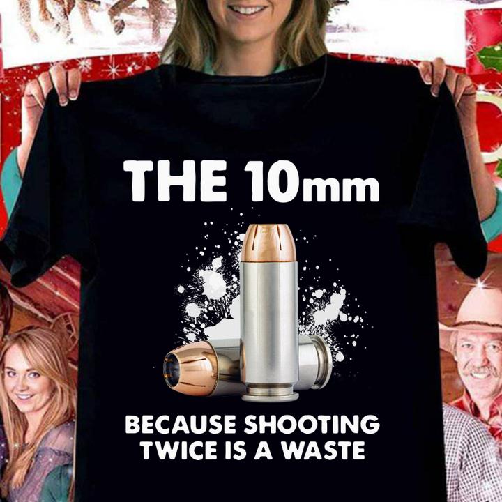 The 10mm Because Shooting Twice Is A Waste t-shirt