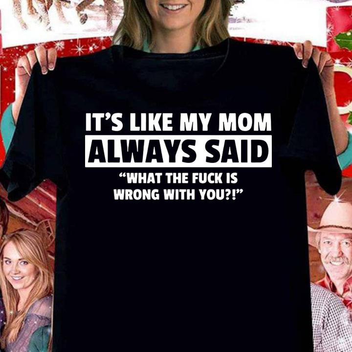 It's Like My Mom Always Said What The Fuck Is Wrong With You t-shirt