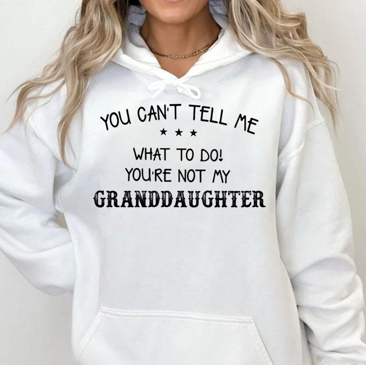 You Can't Tell Me What To Do You Are Not My Granddaughter t-shirt